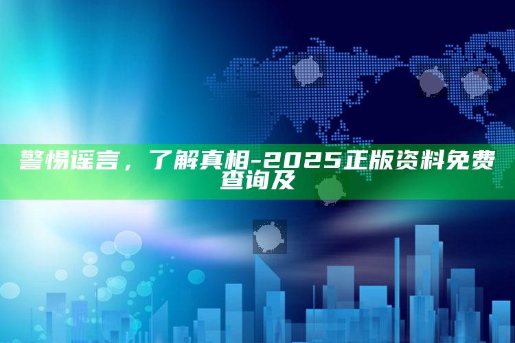 警惕谣言，了解真相- 2025正版资料免费查询及