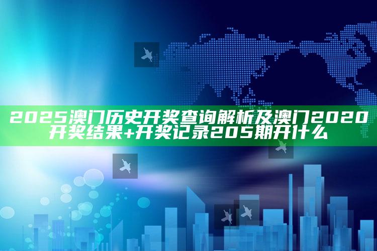 2025澳门历史开奖查询解析及澳门2020开奖后果+开奖记录205期开什么