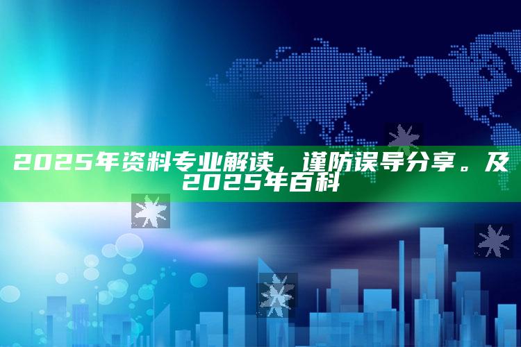 2025年资料专业解读，谨防误导分享。及2025年百科