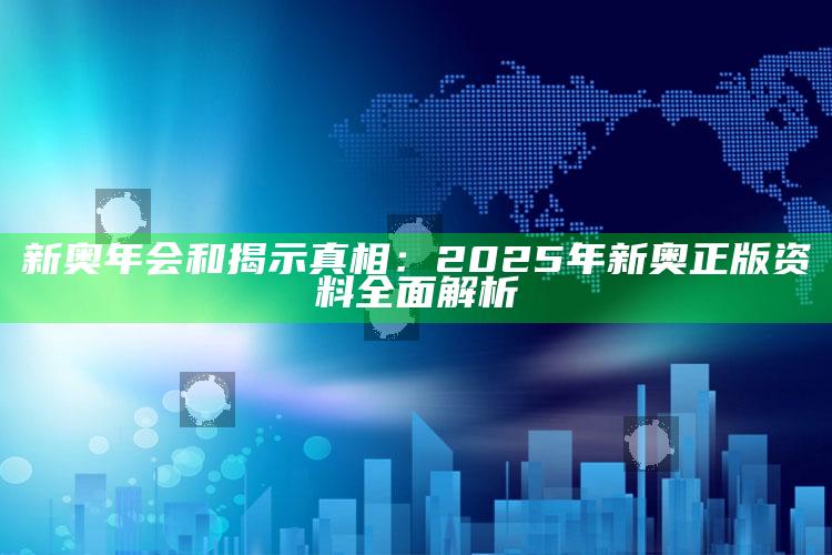 新奥年会和揭示真相：2025年新奥正版资料广泛解析