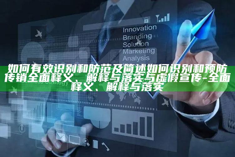 如何有效识别和防范及简述如何识别和预防传销彻底释义、解释与落实与虚假宣传-彻底释义、解释与落实