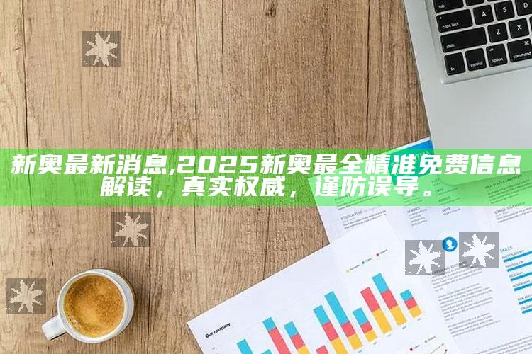 新奥最新消息,2025新奥最全精准免费信息解读，真实权威，谨防误导。