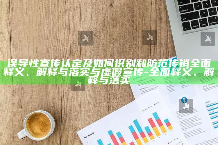 误导性宣传认定及如何识别和防范传销广泛释义、解释与落实与虚假宣传-广泛释义、解释与落实