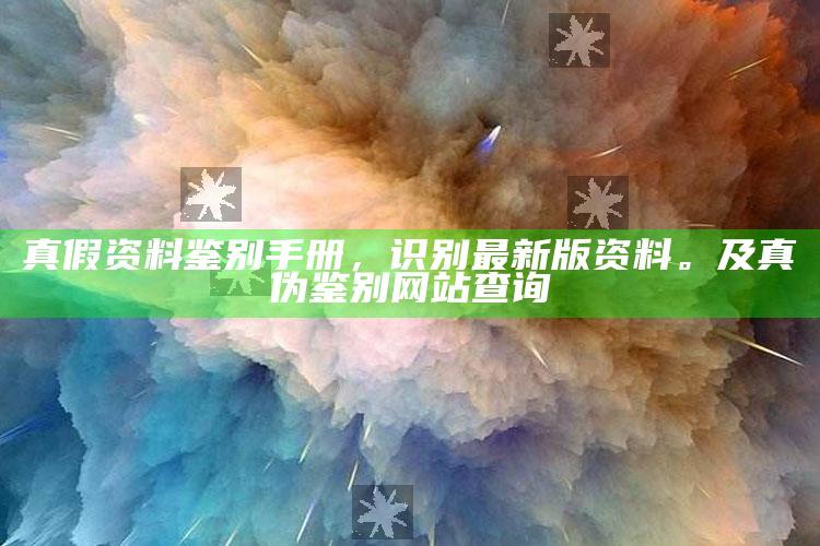 真假资料鉴别手册，识别最新版资料。及真伪鉴别网站查询