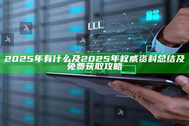2025年有什么及2025年权威资料总结及免费获取攻略