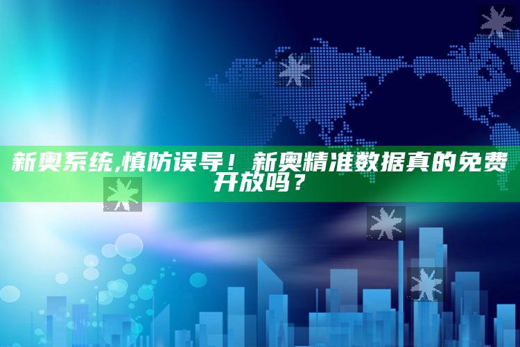新奥系统,慎防误导！新奥精准信息真的免费开放吗？