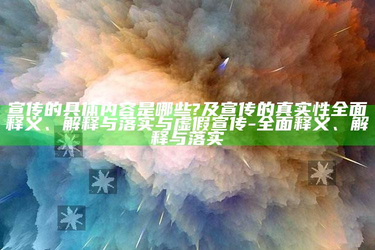 宣传的明确内容是哪些?及宣传的真实性完整释义、解释与落实与虚假宣传-完整释义、解释与落实