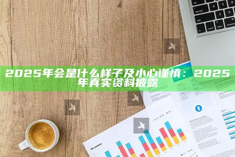 2025年会是什么样子及小心谨慎：2025年真实资料披露