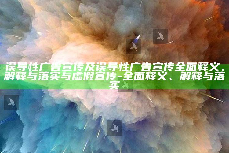 误导性广告宣传及误导性广告宣传完整释义、解释与落实与虚假宣传-完整释义、解释与落实