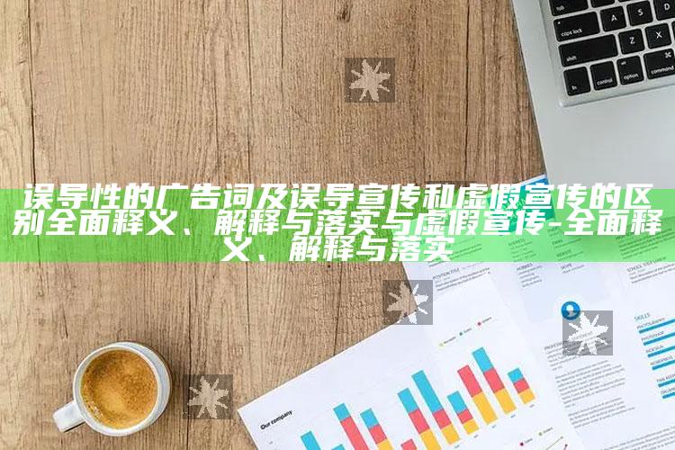 误导性的广告词及误导宣传和虚假宣传的区别广泛释义、解释与落实与虚假宣传-广泛释义、解释与落实