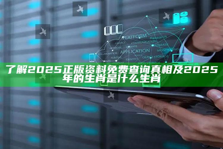 了解2025正版资料免费查询真相及2025年的生肖是什么生肖