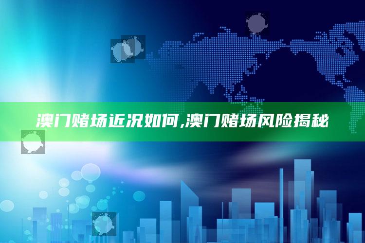 澳门赌场近况如何,澳门赌场风险揭秘