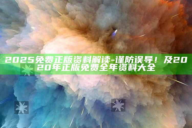 2025免费正版资料解读-谨防误导！及2020年正版免费全年资料大全