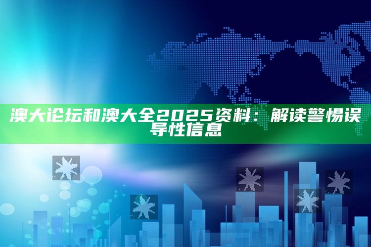 澳大论坛和澳大全2025资料：解读警惕误导性信息