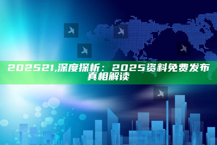 202521,深度探析：2025资料免费发布真相解读