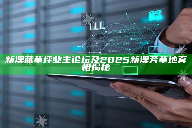 新澳蓝草坪业主论坛及2025新澳芳草地真相揭秘