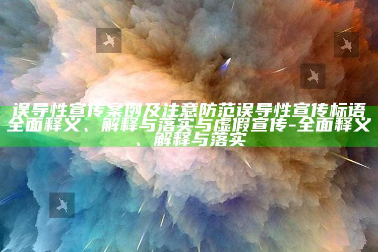 误导性宣传案例及注意防范误导性宣传标语彻底释义、解释与落实与虚假宣传-彻底释义、解释与落实