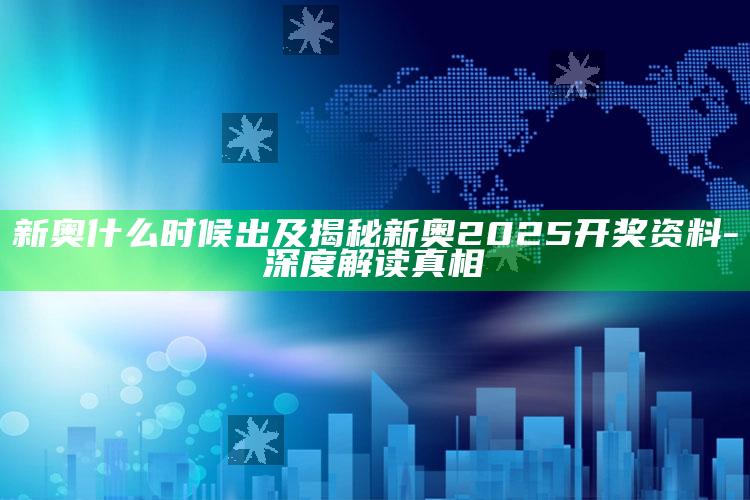 新奥什么时候出及揭秘新奥2025开奖资料-深度解读真相