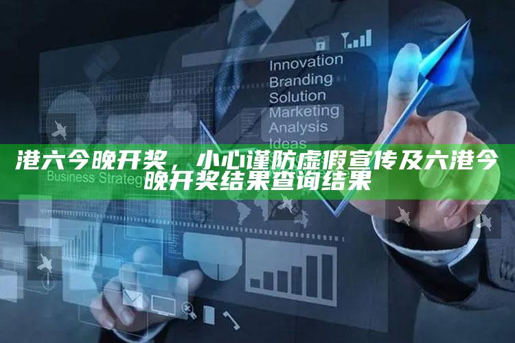 港六今晚开奖，小心谨防虚假宣传及六港今晚开奖判断查询判断