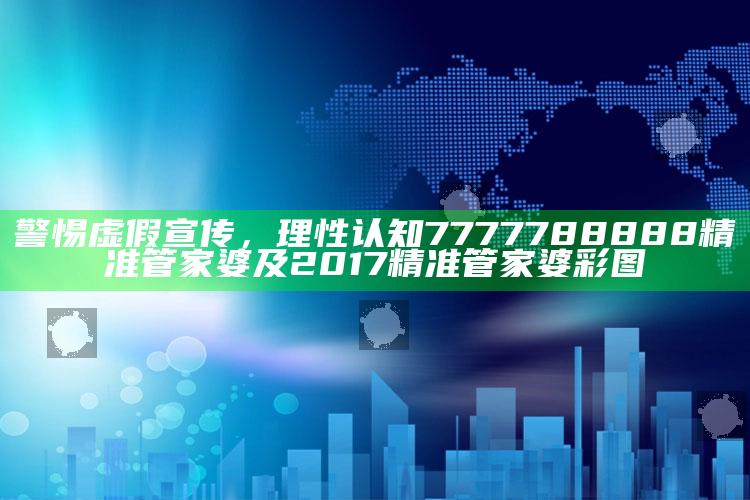 警惕虚假宣传，理性认知7777788888精准管家婆及2017精准管家婆彩图