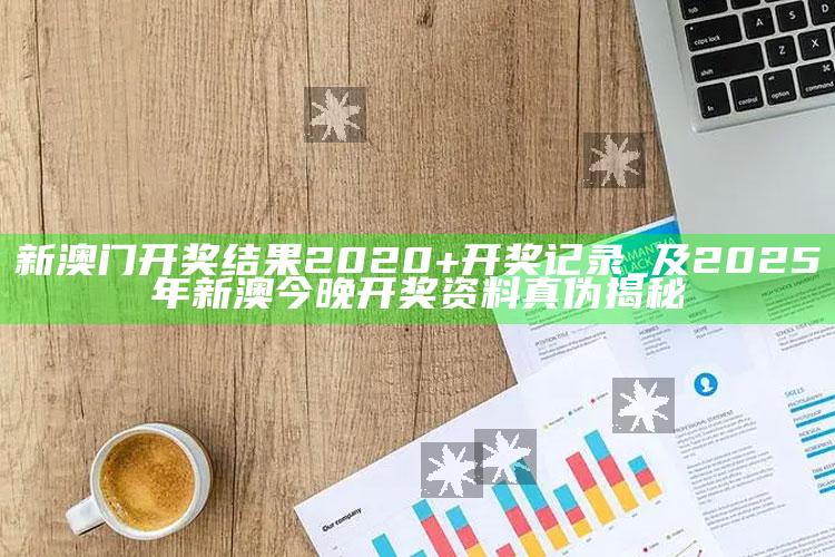 新澳门开奖影响2020+开奖记录_及2025年新澳今晚开奖资料真伪揭秘