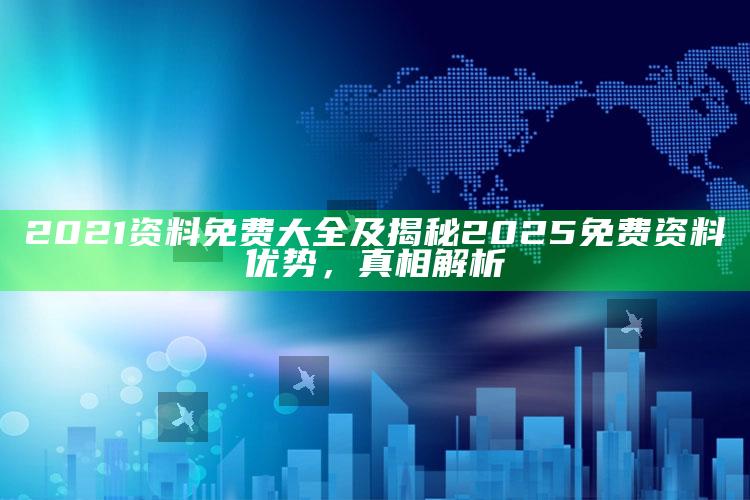 2021资料免费大全及揭秘2025免费资料优势，真相解析