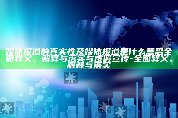 媒体报道的真实性及媒体报道是什么意思完整释义、解释与落实与虚假宣传-完整释义、解释与落实