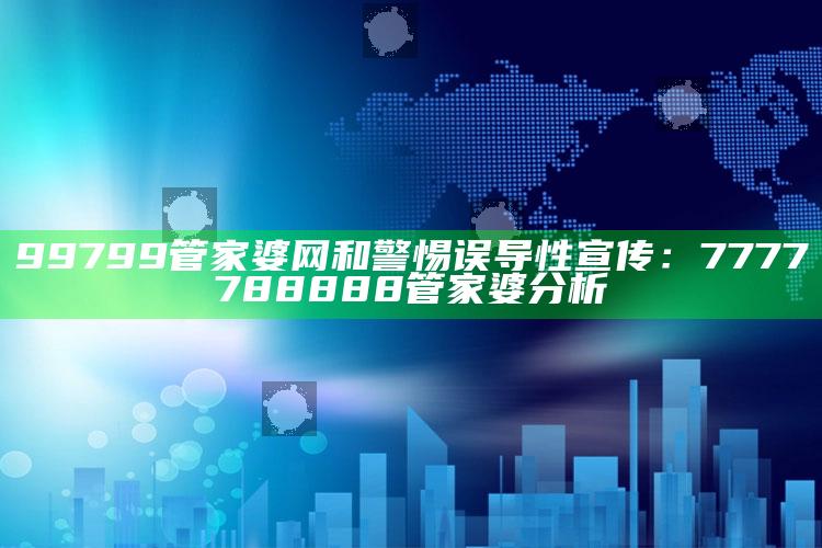 99799管家婆网和警惕误导性宣传：7777788888管家婆检视