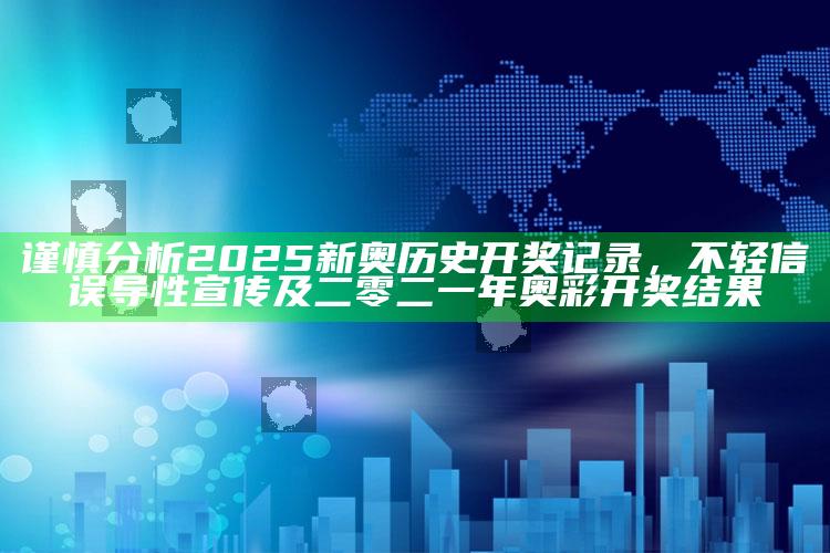谨慎研究2025新奥历史开奖记录，不轻信误导性宣传及二零二一年奥彩开奖推论