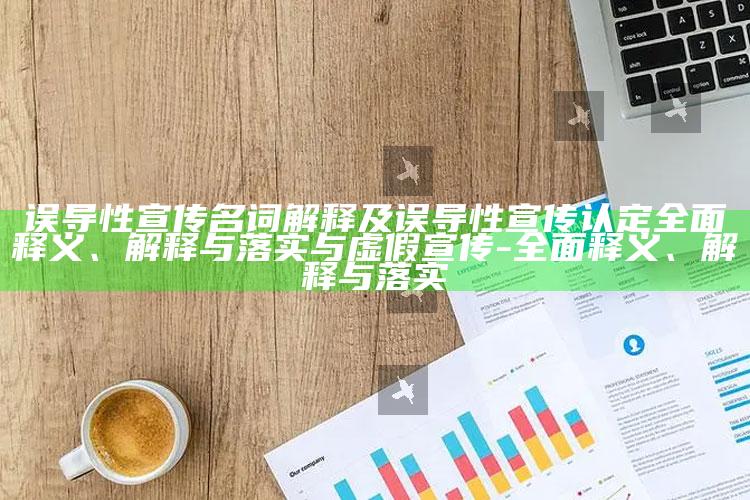 误导性宣传名词解释及误导性宣传认定完整释义、解释与落实与虚假宣传-完整释义、解释与落实