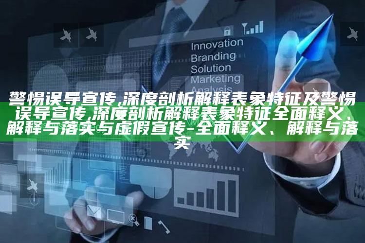 警惕误导宣传,深度剖析解释表象特征及警惕误导宣传,深度剖析解释表象特征完整释义、解释与落实与虚假宣传-完整释义、解释与落实