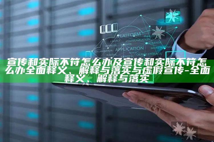 宣传和实际不符怎么办及宣传和实际不符怎么办完整释义、解释与落实与虚假宣传-完整释义、解释与落实
