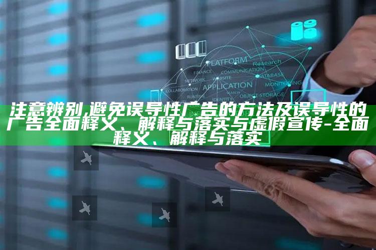 注意辨别,避免误导性广告的方法及误导性的广告完整释义、解释与落实与虚假宣传-完整释义、解释与落实
