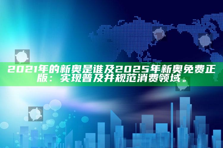 2021年的新奥是谁及2025年新奥免费正版：达成目标普及并规范消费领域。