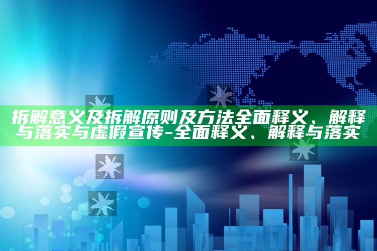 拆解意义及拆解原则及方法广泛释义、解释与落实与虚假宣传-广泛释义、解释与落实