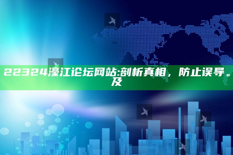 22324濠江论坛网站: 剖析真相，防止误导。及