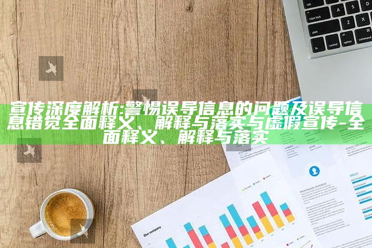 宣传深度解析:警惕误导信息的障碍及误导信息错觉彻底释义、解释与落实与虚假宣传-彻底释义、解释与落实