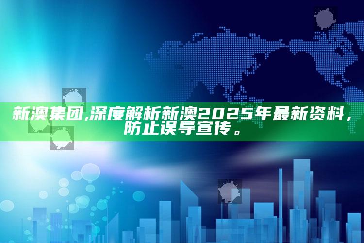新澳集团,深度解析新澳2025年最新资料，防止误导宣传。