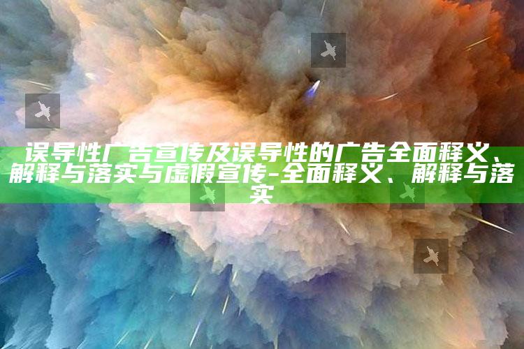 误导性广告宣传及误导性的广告广泛释义、解释与落实与虚假宣传-广泛释义、解释与落实