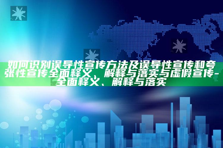 如何识别误导性宣传方法及误导性宣传和夸张性宣传完整释义、解释与落实与虚假宣传-完整释义、解释与落实