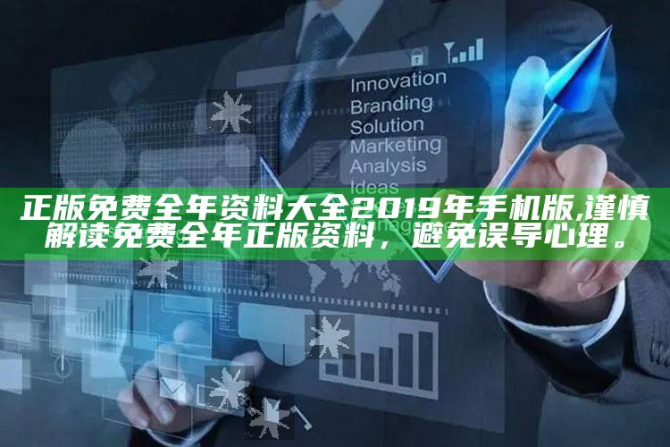 正版免费全年资料大全2019年手机版,谨慎解读免费全年正版资料，避免误导心理。