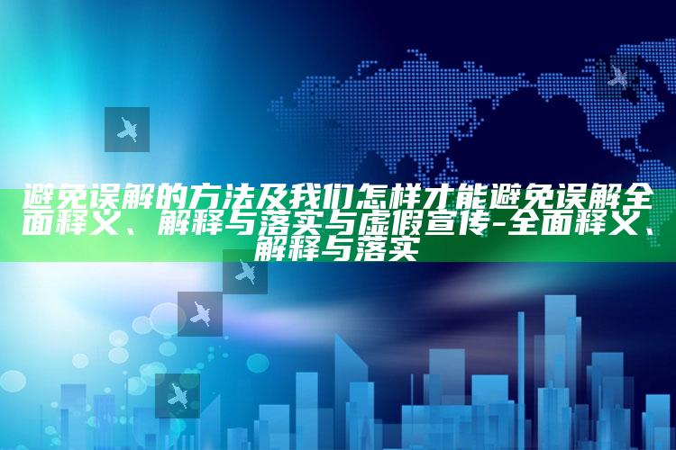 避免误解的方法及我们怎样才能避免误解完整释义、解释与落实与虚假宣传-完整释义、解释与落实