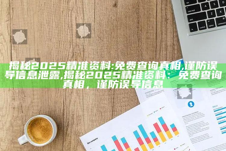 揭秘2025精准资料:免费查询真相,谨防误导信息泄露,揭秘2025精准资料：免费查询真相，谨防误导信息