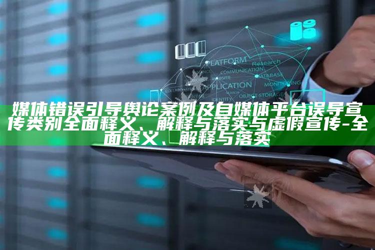 媒体错误引导舆论案例及自媒体平台误导宣传类别彻底释义、解释与落实与虚假宣传-彻底释义、解释与落实