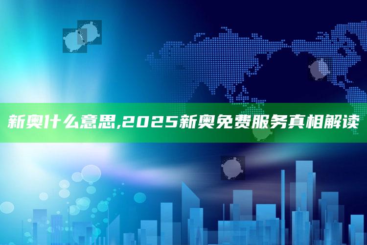 新奥什么意思,2025新奥免费服务真相解读