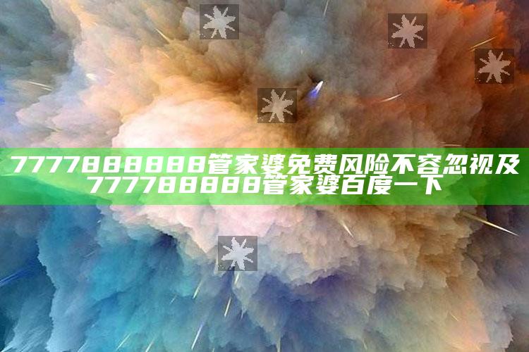 7777888888管家婆免费风险不容忽视及777788888管家婆百度一下