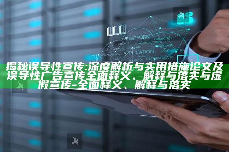 揭秘误导性宣传:深度解析与实用措施论文及误导性广告宣传广泛释义、解释与落实与虚假宣传-广泛释义、解释与落实