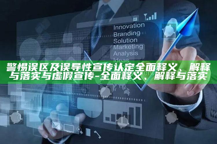 警惕误区及误导性宣传认定彻底释义、解释与落实与虚假宣传-彻底释义、解释与落实