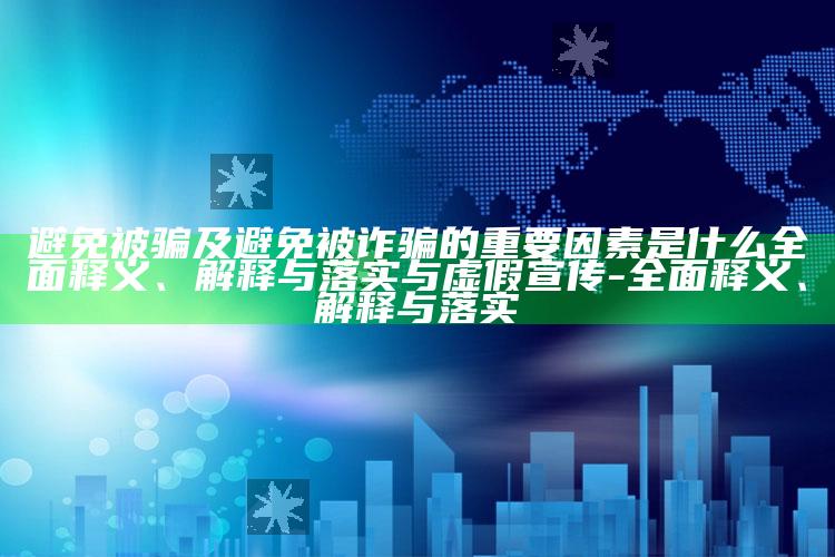 避免被骗及避免被诈骗的核心动因是什么完整释义、解释与落实与虚假宣传-完整释义、解释与落实
