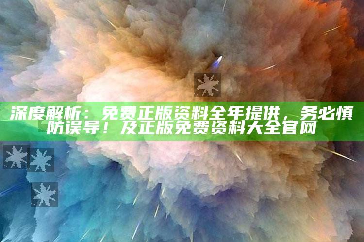 深度解析：免费正版资料全年提供，务必慎防误导！及正版免费资料大全官网